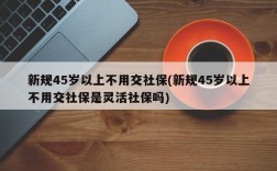 新规45岁以上不用交社保(新规45岁以上不用交社保是灵活社保吗)