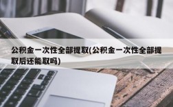 公积金一次性全部提取(公积金一次性全部提取后还能取吗)