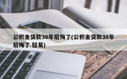 公积金贷款30年后悔了(公积金贷款30年后悔了 轻易)