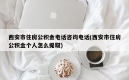 西安市住房公积金电话咨询电话(西安市住房公积金个人怎么提取)