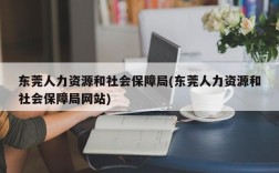 东莞人力资源和社会保障局(东莞人力资源和社会保障局网站)