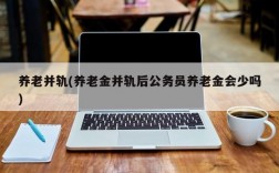 养老并轨(养老金并轨后公务员养老金会少吗)