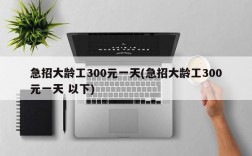 急招大龄工300元一天(急招大龄工300元一天 以下)