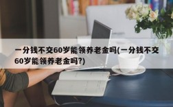 一分钱不交60岁能领养老金吗(一分钱不交60岁能领养老金吗?)