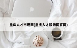 重庆人才市场网(重庆人才服务网官网)