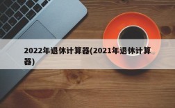 2022年退休计算器(2021年退休计算器)