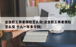 企业职工养老保险怎么交(企业职工养老保险怎么交 个人一年多少钱)