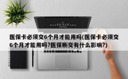 医保卡必须交6个月才能用吗(医保卡必须交6个月才能用吗?医保断交有什么影响?)