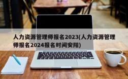 人力资源管理师报名2023(人力资源管理师报名2024报名时间安阳)