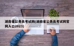 湖南省公务员考试网(湖南省公务员考试网官网入口2023)