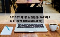 2023年1月1日女性退休(2023年1月1日女性退休年龄新政策)