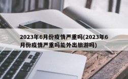 2023年6月份疫情严重吗(2023年6月份疫情严重吗能外出旅游吗)