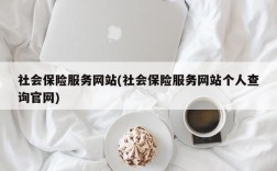 社会保险服务网站(社会保险服务网站个人查询官网)