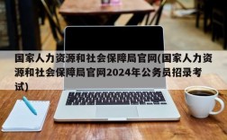 国家人力资源和社会保障局官网(国家人力资源和社会保障局官网2024年公务员招录考试)