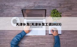 天津补发(天津补发工资2023)