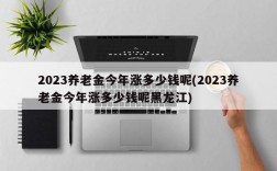 2023养老金今年涨多少钱呢(2023养老金今年涨多少钱呢黑龙江)