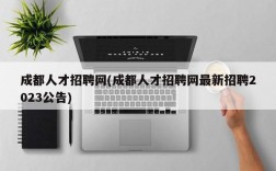 成都人才招聘网(成都人才招聘网最新招聘2023公告)