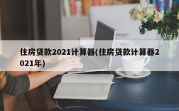 住房贷款2021计算器(住房贷款计算器2021年)