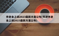 养老金上调2023最新方案公布(天津养老金上调2023最新方案公布)