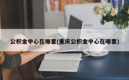 公积金中心在哪里(重庆公积金中心在哪里)