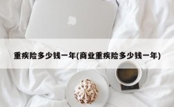 重疾险多少钱一年(商业重疾险多少钱一年)