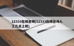 12333在线咨询(12333在线咨询人工几点上班)