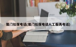 厦门社保电话(厦门社保电话人工服务电话)