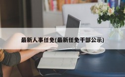 最新人事任免(最新任免干部公示)