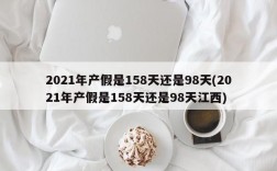 2021年产假是158天还是98天(2021年产假是158天还是98天江西)