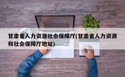 甘肃省人力资源社会保障厅(甘肃省人力资源和社会保障厅地址)