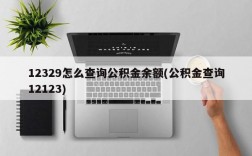 12329怎么查询公积金余额(公积金查询12123)