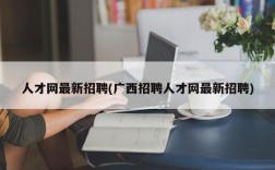 人才网最新招聘(广西招聘人才网最新招聘)