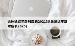 退休延迟年龄对应表2021(退休延迟年龄对应表2025)