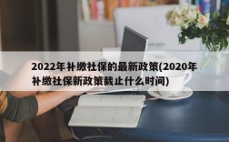 2022年补缴社保的最新政策(2020年补缴社保新政策截止什么时间)