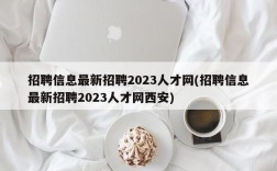 招聘信息最新招聘2023人才网(招聘信息最新招聘2023人才网西安)