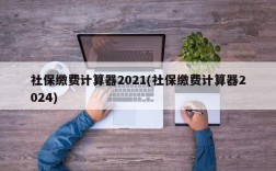 社保缴费计算器2021(社保缴费计算器2024)