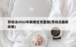 劳动法2022年新规定完整版(劳动法最新政策)