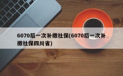 6070后一次补缴社保(6070后一次补缴社保四川省)