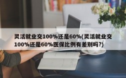 灵活就业交100%还是60%(灵活就业交100%还是60%医保比例有差别吗?)