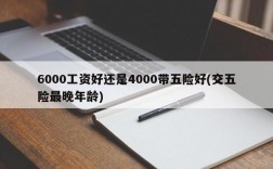 6000工资好还是4000带五险好(交五险最晚年龄)