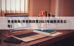 养老新政(养老新政策2023年最新消息公布)