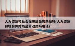 人力资源和社会保障局是劳动局吗(人力资源和社会保障局是劳动局吗电话)