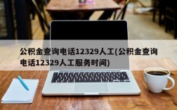 公积金查询电话12329人工(公积金查询电话12329人工服务时间)