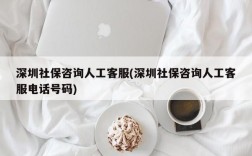 深圳社保咨询人工客服(深圳社保咨询人工客服电话号码)