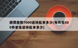 缴费基数7000退休能拿多少(每月交800养老金退休能拿多少)