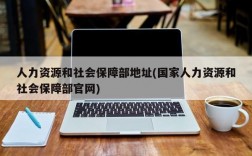 人力资源和社会保障部地址(国家人力资源和社会保障部官网)