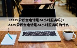 12329公积金电话是24小时服务吗(12329公积金电话是24小时服务吗为什么)