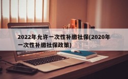 2022年允许一次性补缴社保(2020年一次性补缴社保政策)