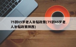 75到85岁老人补贴政策(75到85岁老人补贴政策陕西)