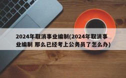 2024年取消事业编制(2024年取消事业编制 那么已经考上公务员了怎么办)